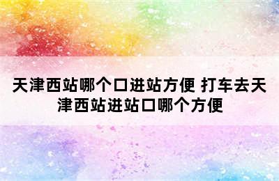 天津西站哪个口进站方便 打车去天津西站进站口哪个方便